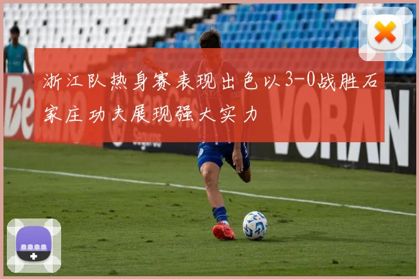 浙江队热身赛表现出色以3-0战胜石家庄功夫展现强大实力