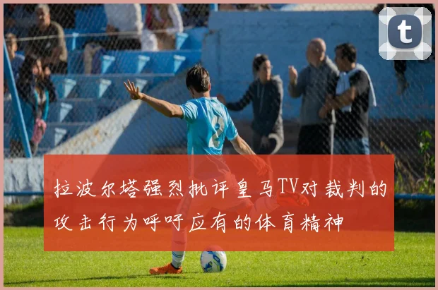 拉波尔塔强烈批评皇马TV对裁判的攻击行为呼吁应有的体育精神