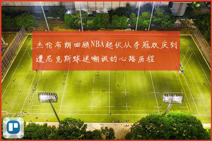 杰伦布朗回顾NBA起伏从夺冠欢庆到遭尼克斯球迷嘲讽的心路历程