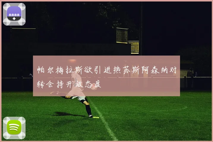 帕尔梅拉斯欲引进热苏斯阿森纳对转会持开放态度