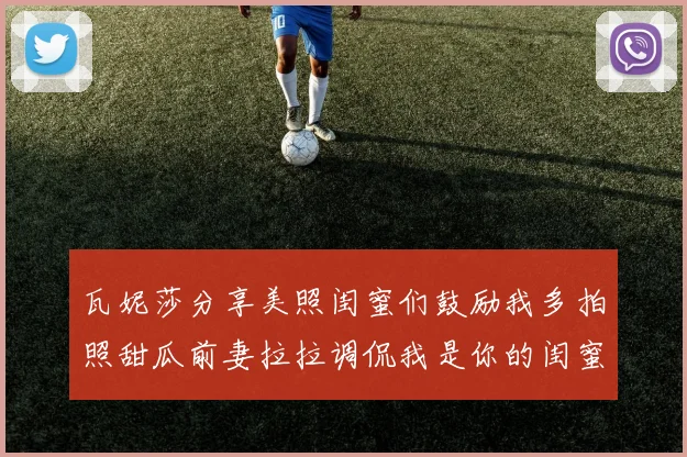 瓦妮莎分享美照闺蜜们鼓励我多拍照甜瓜前妻拉拉调侃我是你的闺蜜