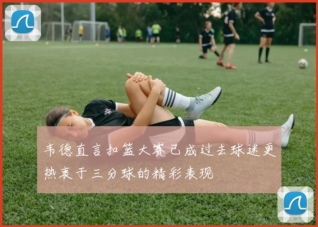 韦德直言扣篮大赛已成过去球迷更热衷于三分球的精彩表现