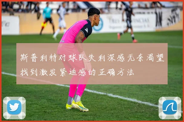 斯普利特对球队失利深感无奈渴望找到激发紧迫感的正确方法