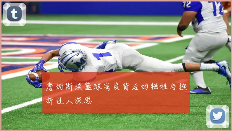 詹姆斯谈篮球高度背后的牺牲与挫折让人深思
