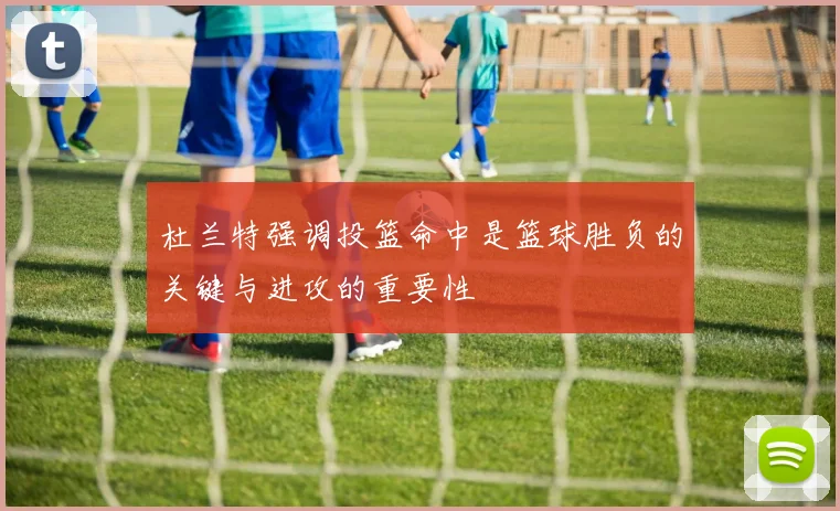 杜兰特强调投篮命中是篮球胜负的关键与进攻的重要性