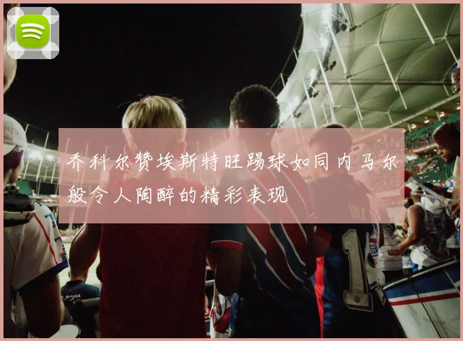 乔科尔赞埃斯特旺踢球如同内马尔般令人陶醉的精彩表现