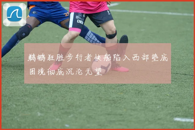 鹈鹕狂胜步行者快船陷入西部垫底困境彻底沉沦无望