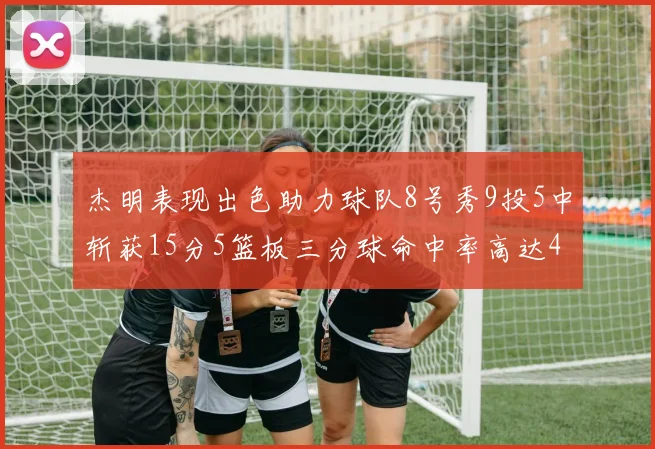 杰明表现出色助力球队8号秀9投5中斩获15分5篮板三分球命中率高达43