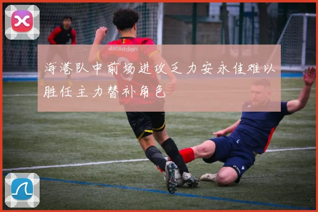海港队中前场进攻乏力安永佳难以胜任主力替补角色