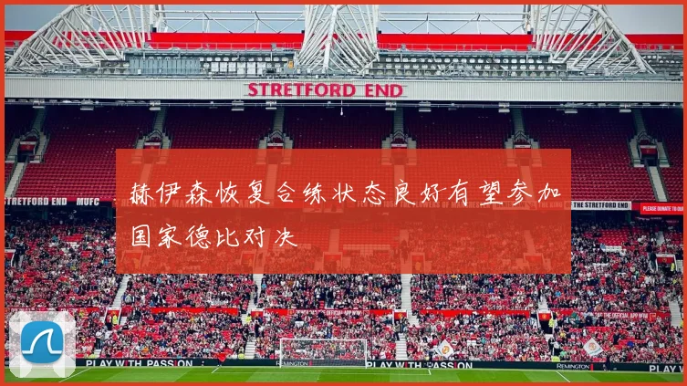 赫伊森恢复合练状态良好有望参加国家德比对决