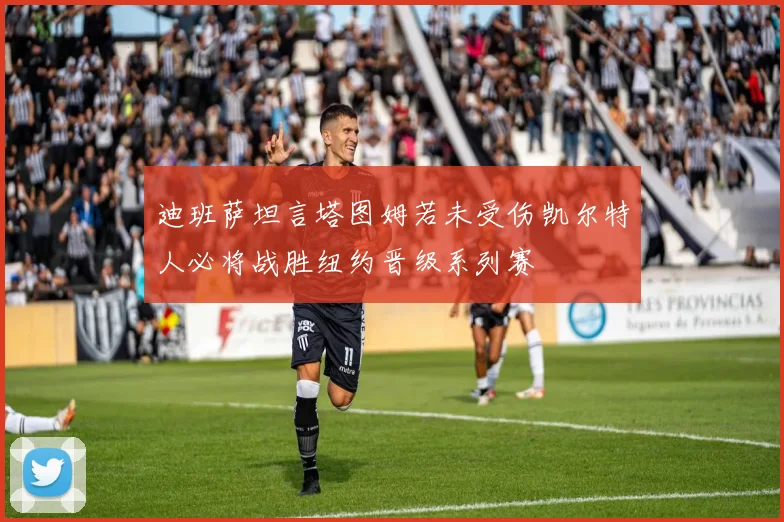 迪班萨坦言塔图姆若未受伤凯尔特人必将战胜纽约晋级系列赛