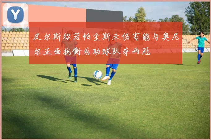 皮尔斯称若帕金斯未伤害能与奥尼尔正面抗衡或助球队夺两冠
