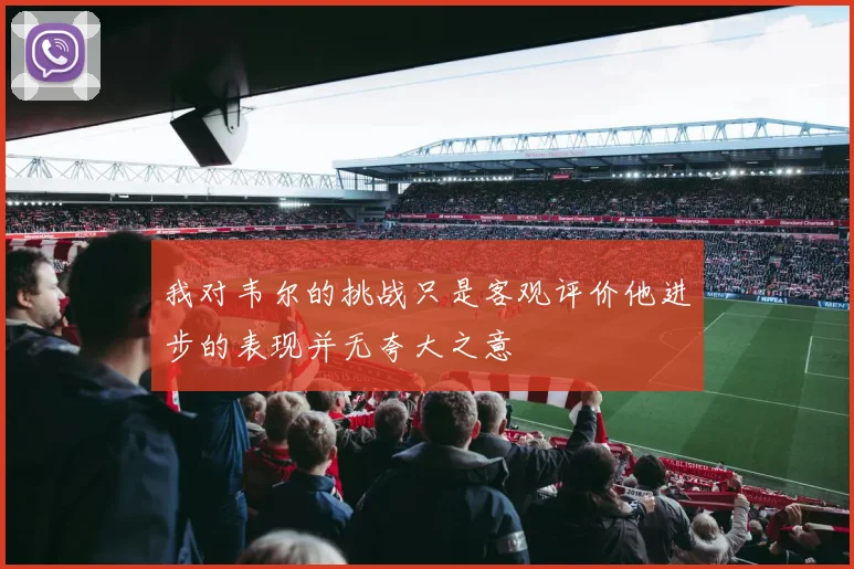 我对韦尔的挑战只是客观评价他进步的表现并无夸大之意