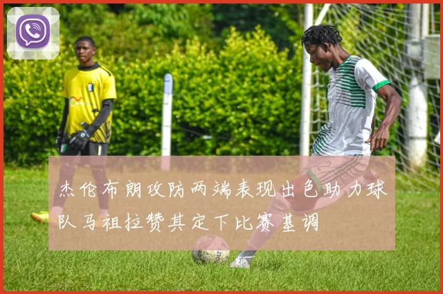 杰伦布朗攻防两端表现出色助力球队马祖拉赞其定下比赛基调