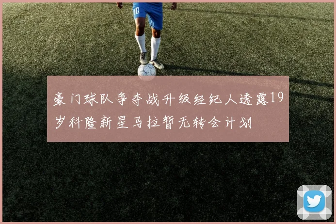 豪门球队争夺战升级经纪人透露19岁科隆新星马拉暂无转会计划