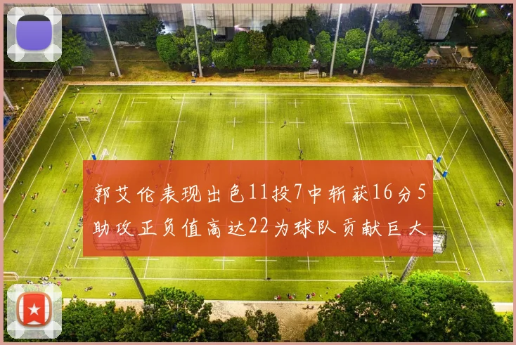 郭艾伦表现出色11投7中斩获16分5助攻正负值高达22为球队贡献巨大