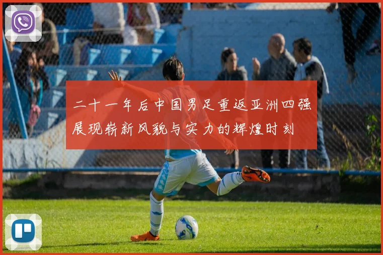 二十一年后中国男足重返亚洲四强展现崭新风貌与实力的辉煌时刻