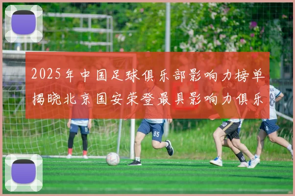 2025年中国足球俱乐部影响力榜单揭晓北京国安荣登最具影响力俱乐部榜首