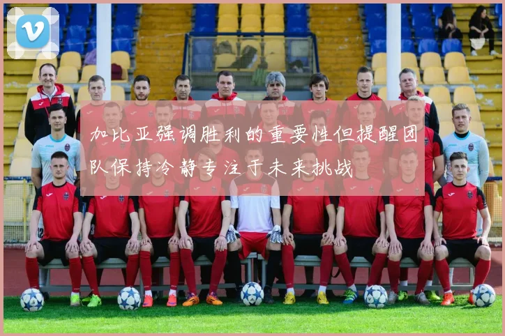加比亚强调胜利的重要性但提醒团队保持冷静专注于未来挑战