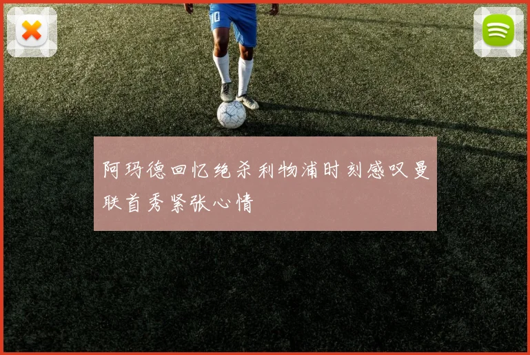 阿玛德回忆绝杀利物浦时刻感叹曼联首秀紧张心情