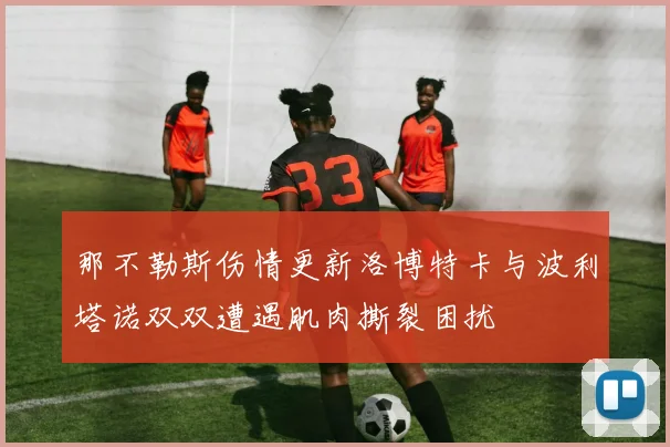 那不勒斯伤情更新洛博特卡与波利塔诺双双遭遇肌肉撕裂困扰