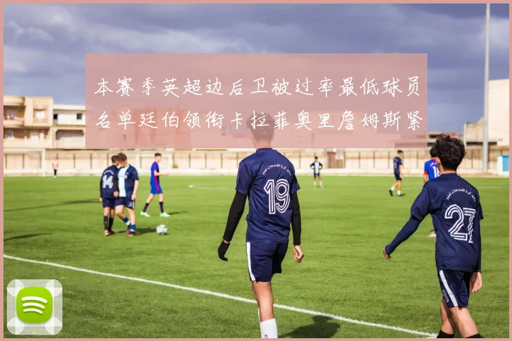 本赛季英超边后卫被过率最低球员名单廷伯领衔卡拉菲奥里詹姆斯紧随其后