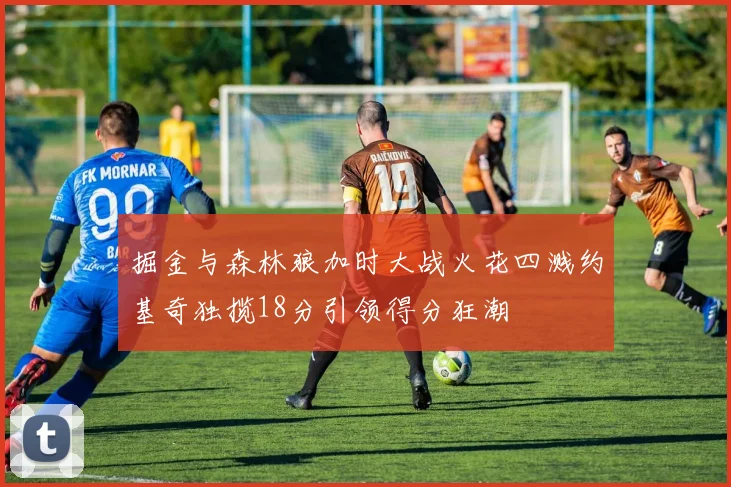 掘金与森林狼加时大战火花四溅约基奇独揽18分引领得分狂潮