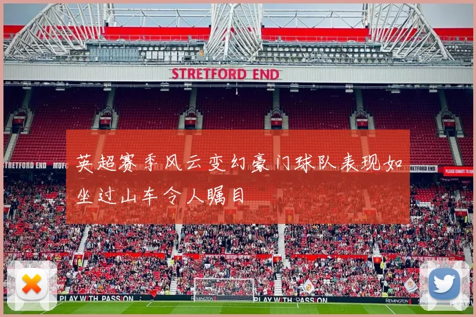 英超赛季风云变幻豪门球队表现如坐过山车令人瞩目