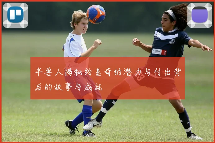半兽人揭秘约基奇的潜力与付出背后的故事与成就