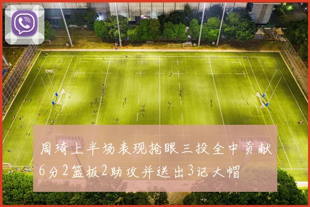 周琦上半场表现抢眼三投全中贡献6分2篮板2助攻并送出3记大帽