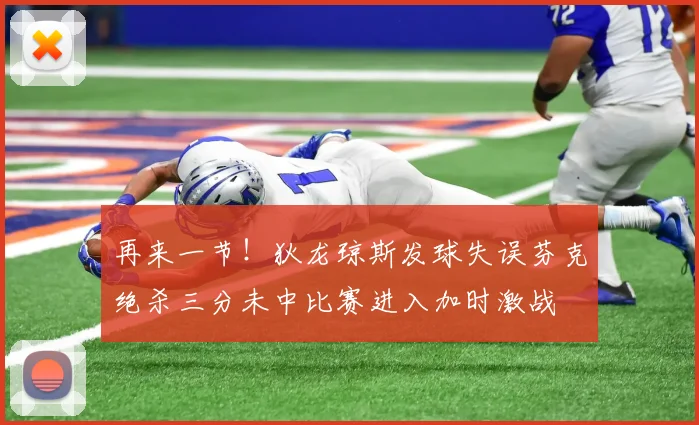 再来一节！狄龙琼斯发球失误芬克绝杀三分未中比赛进入加时激战