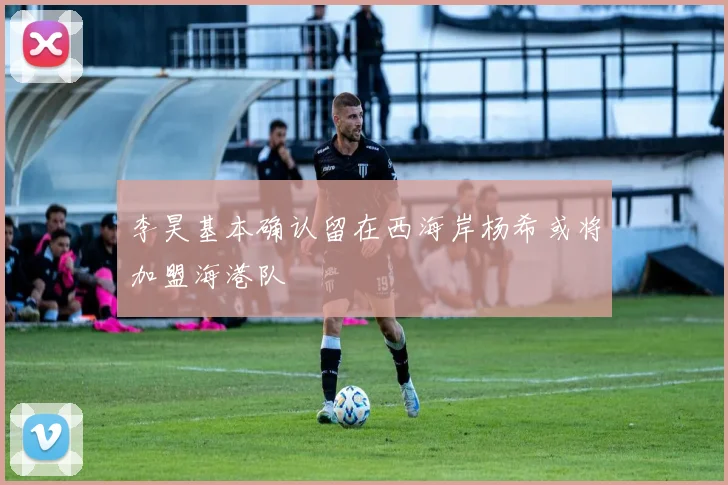 李昊基本确认留在西海岸杨希或将加盟海港队