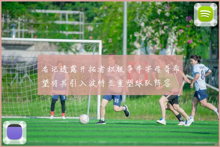 名记透露开拓者积极争夺字母哥希望将其引入波特兰重塑球队阵容