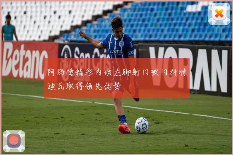 阿玛德精彩内切左脚射门破门科特迪瓦取得领先优势