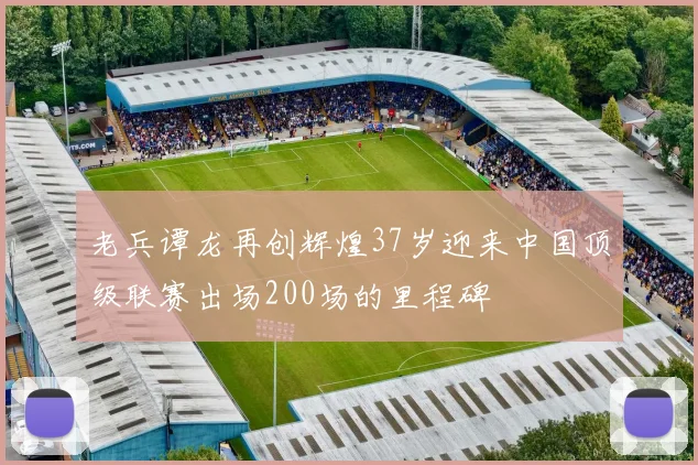 老兵谭龙再创辉煌37岁迎来中国顶级联赛出场200场的里程碑