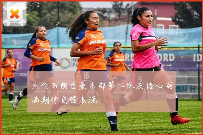 杰伦布朗自豪东部第二队友信心满满期待更强表现