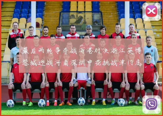 最后两轮争夺战海港对决浙江英博蓉城迎战河南深圳申花挑战津门虎