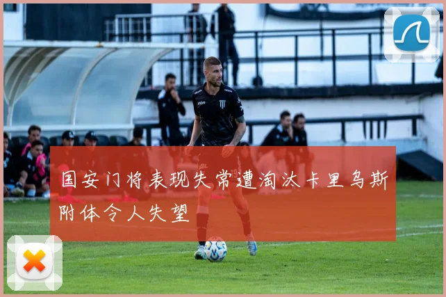 国安门将表现失常遭淘汰卡里乌斯附体令人失望