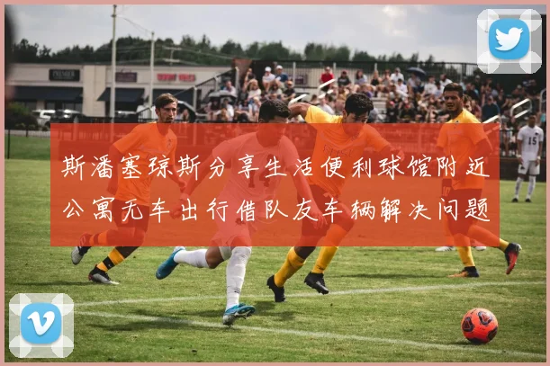 斯潘塞琼斯分享生活便利球馆附近公寓无车出行借队友车辆解决问题