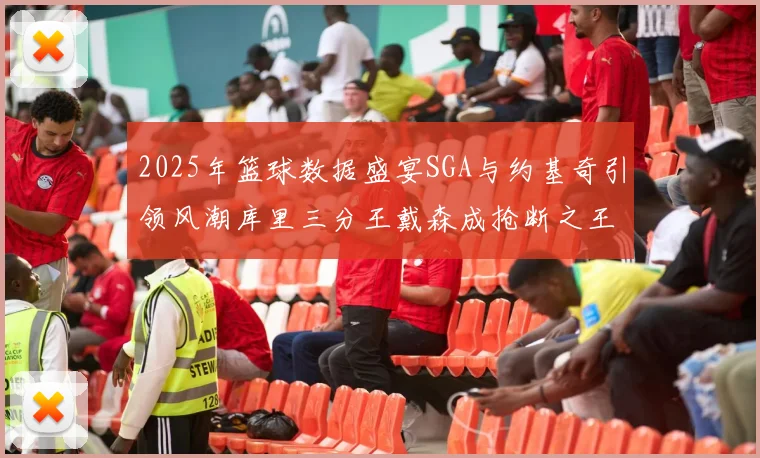 2025年篮球数据盛宴SGA与约基奇引领风潮库里三分王戴森成抢断之王