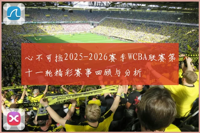 心不可挡2025-2026赛季WCBA联赛第十一轮精彩赛事回顾与分析