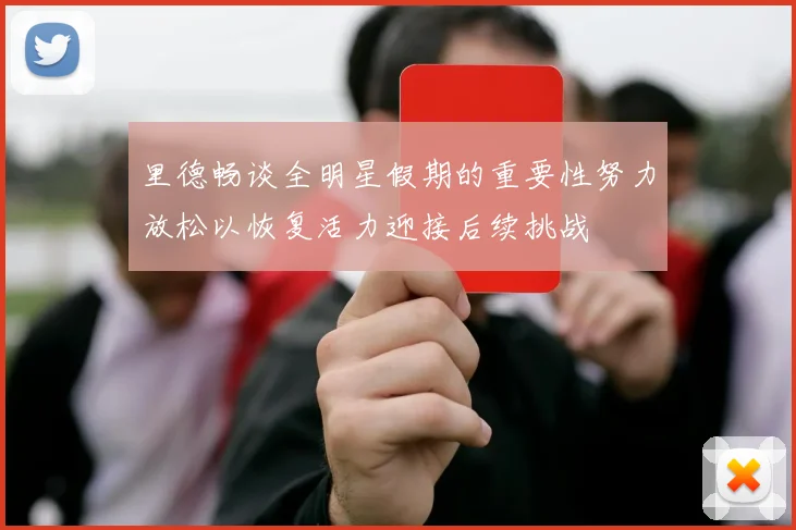 里德畅谈全明星假期的重要性努力放松以恢复活力迎接后续挑战