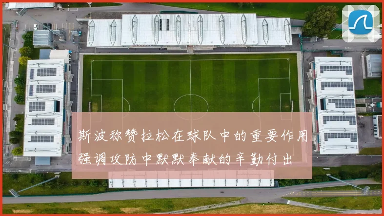 斯波称赞拉松在球队中的重要作用强调攻防中默默奉献的辛勤付出