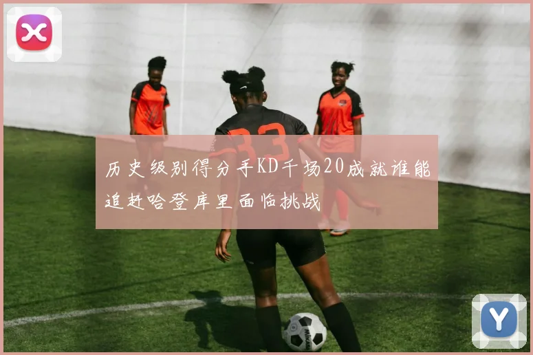 历史级别得分手KD千场20成就谁能追赶哈登库里面临挑战