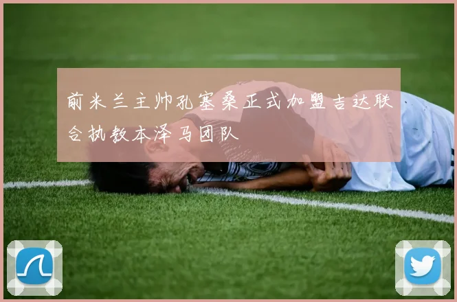 前米兰主帅孔塞桑正式加盟吉达联合执教本泽马团队